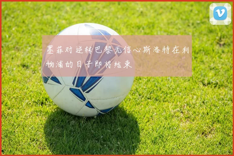 墨菲对逆转巴黎无信心斯洛特在利物浦的日子即将结束