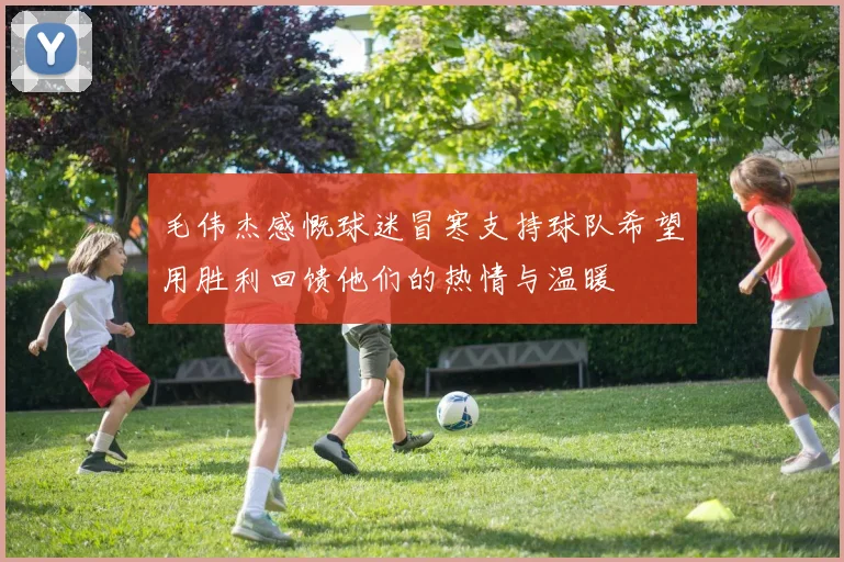 毛伟杰感慨球迷冒寒支持球队希望用胜利回馈他们的热情与温暖