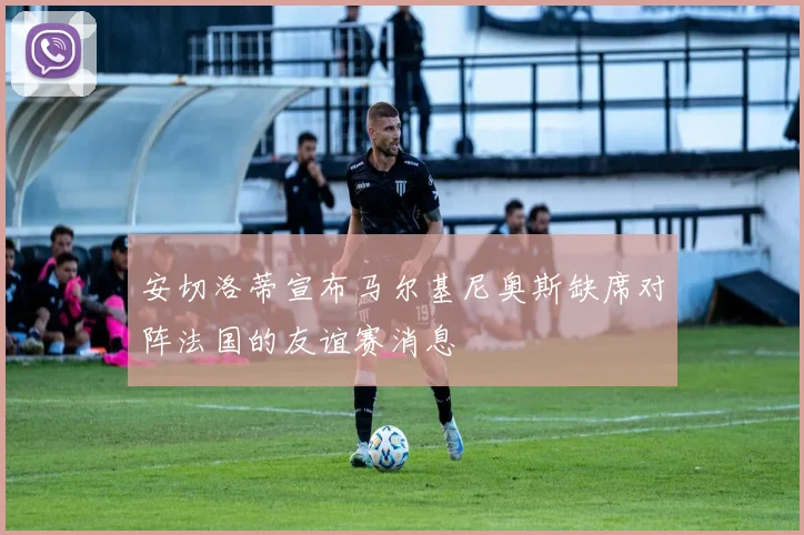 安切洛蒂宣布马尔基尼奥斯缺席对阵法国的友谊赛消息
