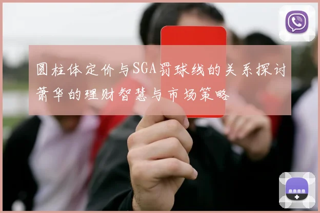 圆柱体定价与SGA罚球线的关系探讨萧华的理财智慧与市场策略