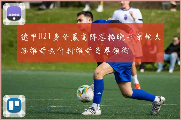 德甲U21身价最高阵容揭晓卡尔帕夫洛维奇武什科维奇乌尊领衔