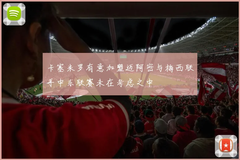 卡塞米罗有意加盟迈阿密与梅西联手中东联赛未在考虑之中