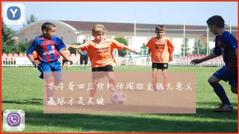 字母哥回应续约传闻称金钱无意义赢球才是关键