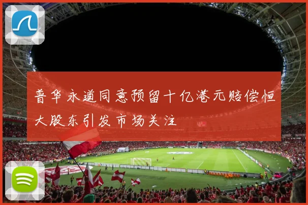 普华永道同意预留十亿港元赔偿恒大股东引发市场关注
