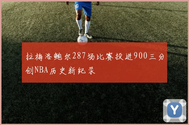 拉梅洛鲍尔287场比赛投进900三分创NBA历史新纪录