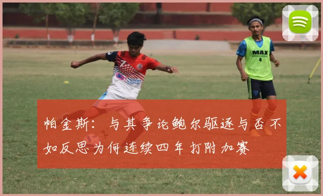 帕金斯：与其争论鲍尔驱逐与否不如反思为何连续四年打附加赛