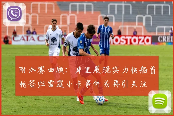 附加赛回顾：库里展现实力快船首轮签归雷霆小卡事件或再引关注