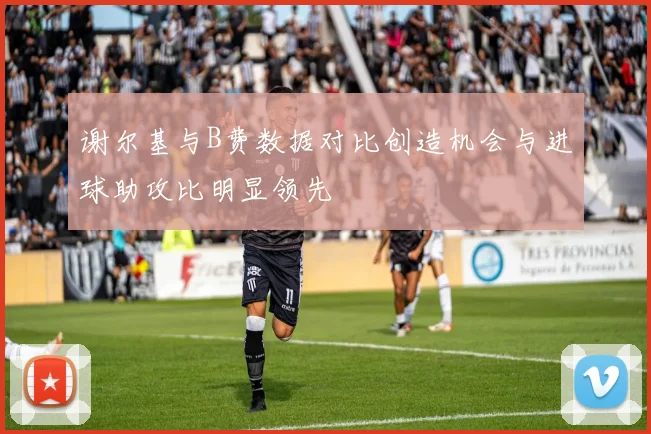 谢尔基与B费数据对比创造机会与进球助攻比明显领先