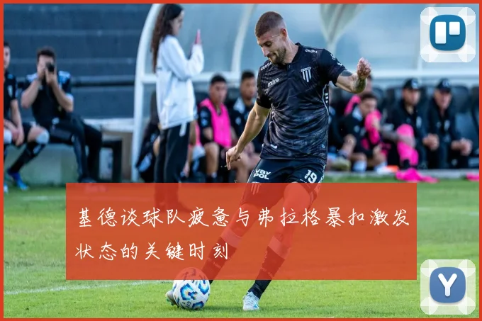 基德谈球队疲惫与弗拉格暴扣激发状态的关键时刻