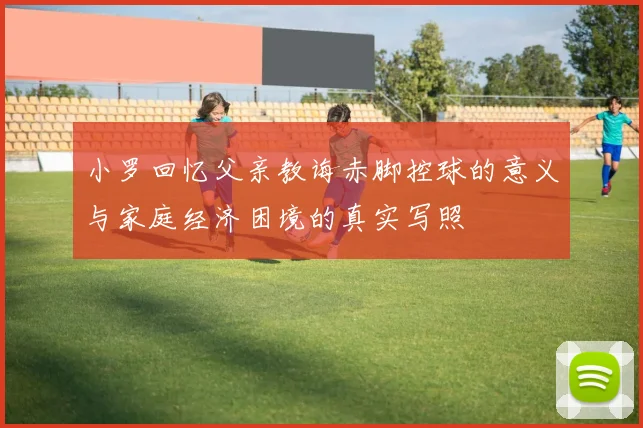 小罗回忆父亲教诲赤脚控球的意义与家庭经济困境的真实写照