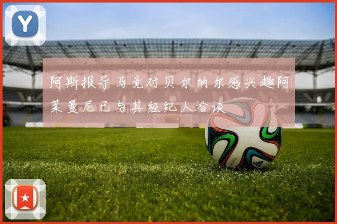 阿斯报导马竞对贝尔纳尔感兴趣阿莱曼尼已与其经纪人洽谈